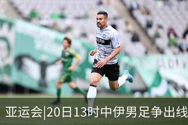 亚运会|20日13时中伊男足争出线权，获胜还得靠“老姜”？