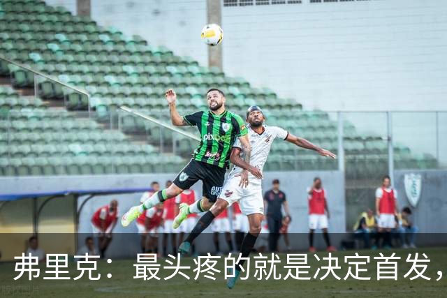 弗里克：最头疼的就是决定首发，想让大家都开心但球队天赋太足了